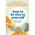 How to Be Nice to Yourself: The Everyday Guide to Self-Compassion: Effective Strategies to Increase Self-Love and Acceptance