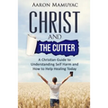 Christ and the Cutter: A Christian Guide to Self Harm and How to Help Healing Today