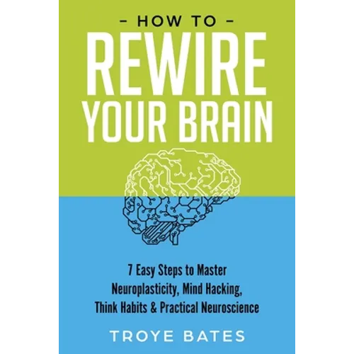 How to Rewire Your Brain: 7 Easy Steps to Master Neuroplasticity, Mind Hacking, Think Habits & Practical Neuroscience
