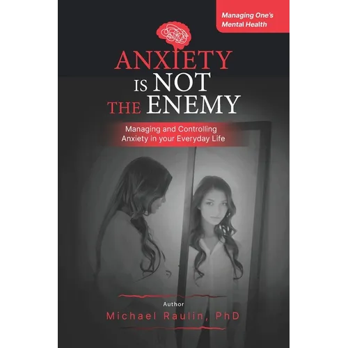 Anxiety is Not the Enemy: Managing and Controlling Anxiety in Your Everyday Life