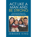 Act Like a Man and Be Strong: Examining God's Measure for Maximum Manhood Book One