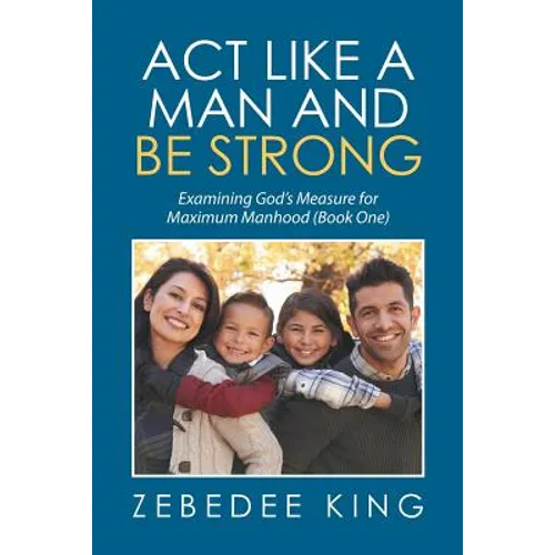 Act Like a Man and Be Strong: Examining God's Measure for Maximum Manhood Book One