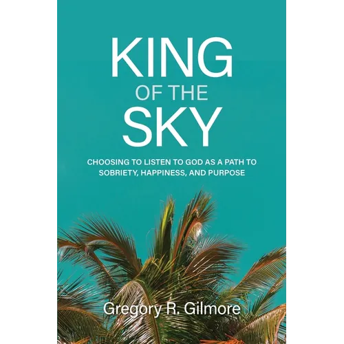 King of the Sky: Choosing to Listen to God as a Path to Sobriety, Happiness, and Purpose