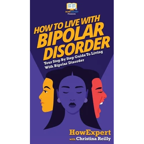 How to Live with Bipolar Disorder: Your Step By Step Guide To Living With Bipolar Disorder