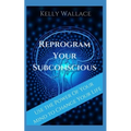 Reprogram Your Subconscious: Use The Power Of Your Mind To Get Everything You Want