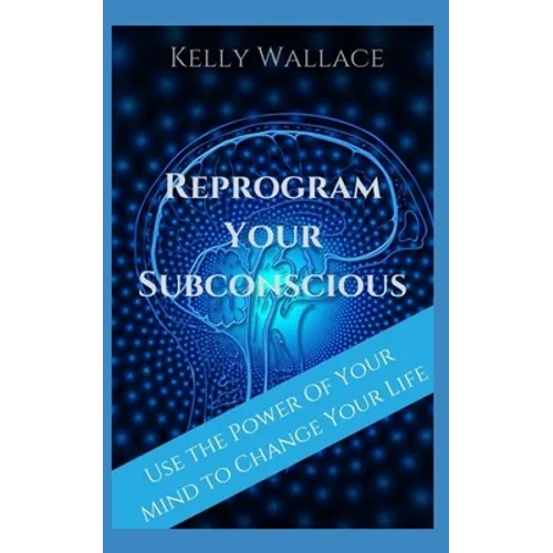 Reprogram Your Subconscious: Use The Power Of Your Mind To Get Everything You Want