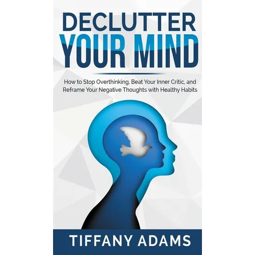 Declutter Your Mind: How to Stop Overthinking, Beat Your Inner Critic, and Reframe Your Negative Thoughts with Healthy Habits