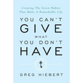 You Can't Give What You Don't Have: Creating The Seven Habits That Make A Remarkable Life
