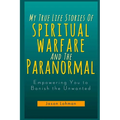 My True Life Stories Of Spiritual Warfare And The Paranormal: Empowering You to Banish the Unwanted