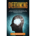 Overthinking: A Step by Step Guide to Stop Worrying, Turn Off Your Thoughts, Stop Procrastinating and Increase Self-Esteem