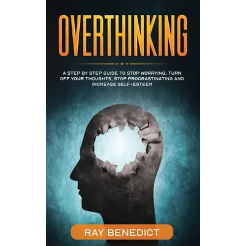 Overthinking: A Step by Step Guide to Stop Worrying, Turn Off Your Thoughts, Stop Procrastinating and Increase Self-Esteem