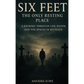 Six Feet: The Only Resting Place: A Journey Through Life, Death, and the Spaces In Between