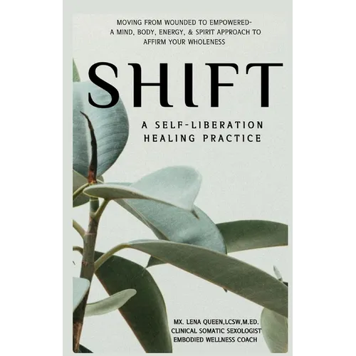 SHIFT, A Self-Liberation Healing Practice: Moving from WOUNDED to EMPOWERED, a Mind, Body, Energy, & Spirit Approach to Affirm Your WHOLENESS