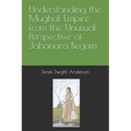 Understanding the Mughal Empire from the Unusual Perspective of Jahanara Begum