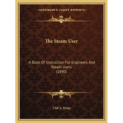 The Steam User: A Book Of Instruction For Engineers And Steam Users (1890)