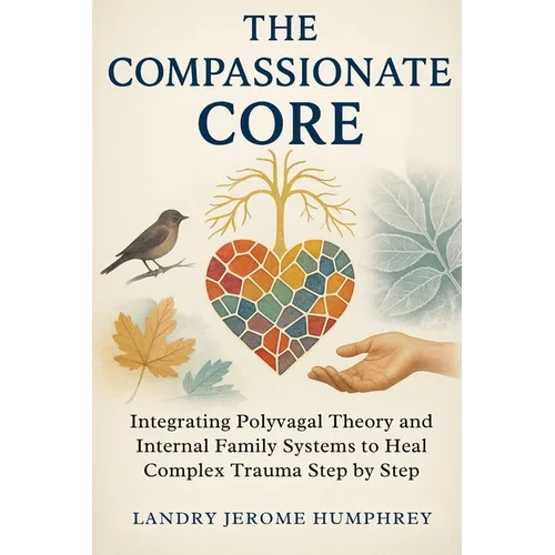 The Compassionate Core: Integrating Polyvagal Theory and Internal Family Systems to Heal Complex Trauma Step by Step