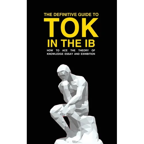 The Definitive Guide to Tok in the IB: How to Ace the Tok Essay and Exhibition
