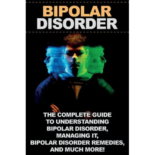 Bipolar Disorder: The complete guide to understanding bipolar disorder, managing it, bipolar disorder remedies, and much more!