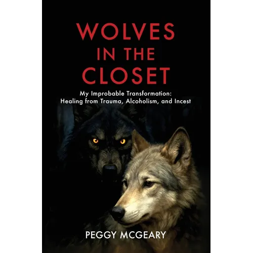 Wolves in the Closet My Improbable Transformation: Healing from Trauma, Alcoholism, and Incest