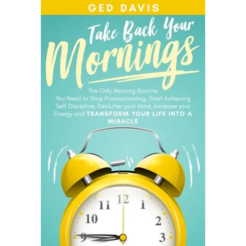 Take Back Your Mornings: The Only Morning Routine You Need to Stop Procrastinating, Start Achieving Self Discipline, Declutter your Mind, Incre