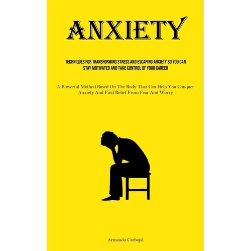 Anxiety: Techniques For Transforming Stress And Escaping Anxiety So You Can Stay Motivated And Take Control Of Your Career (A Powerful Method Based On