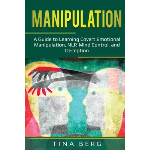 Manipulation: A Guide to Learning Covert Emotional Manipulation, NLP, Mind Control, and Deception