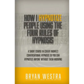 How I Hypnotize People Using The Four Rules Of Hypnosis: A Short Course In Covert Indirect Conversational Hypnosis So You Can Hypnotize Anyone Without