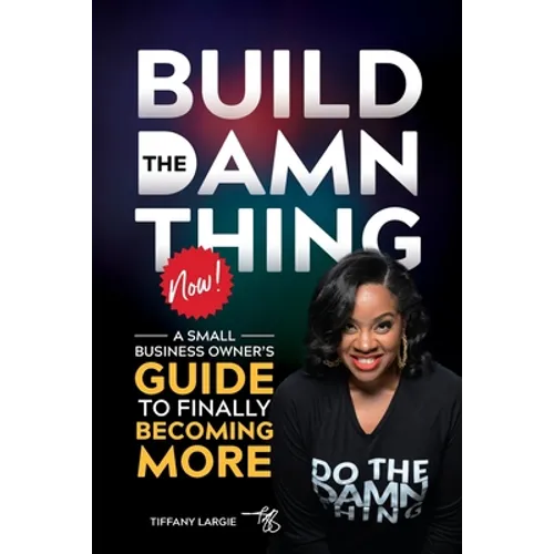 Build the Damn Thing Now: : A Small Business Owners Guide to Finally Becoming More