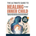 The Ultimate Guide to Healing Your Inner Child: Process & release trauma, overcome trust issues, and build self-love with easy-to-use proven technique