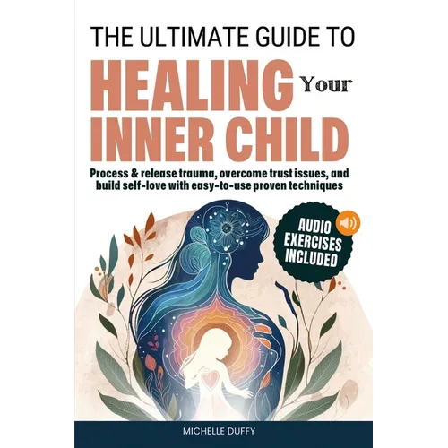 The Ultimate Guide to Healing Your Inner Child: Process & release trauma, overcome trust issues, and build self-love with easy-to-use proven technique