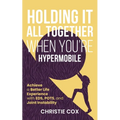 Holding It All Together When You're Hypermobile: Achieve a Better Life Experience with EDS, POTS, and Joint Instability