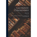 Calvinistic Controversy: Embracing a Sermon On Predestination and Election, and Several Numbers On