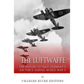 The Luftwaffe: The History of Nazi Germany's Air Force during World War II