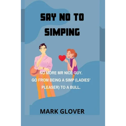 Say No to Simping: No More MR Nice Guy. Go from Being a Simp (Ladies' Pleaser) to a Bull.