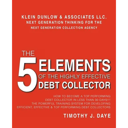 The 5 Elements of the Highly Effective Debt Collector: How to become a Top Performing Debt Collector In Less than 30 Days!!! The Powerful Training Sys