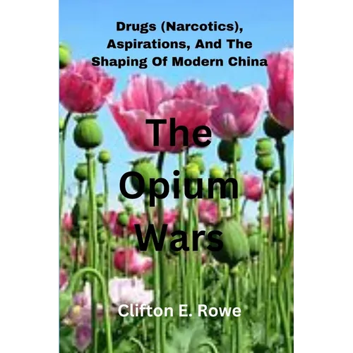 The Opium Wars: Drugs (Narcotics), Aspirations, And The Shaping Of Modern China