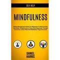 Self Help: Mindfulness: Stress Management Guide for Beginners to Beat Anxiety and Attain Enlightenment, Peace and Happiness Through Conscious, Aware M