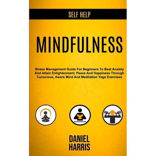 Self Help: Mindfulness: Stress Management Guide for Beginners to Beat Anxiety and Attain Enlightenment, Peace and Happiness Through Conscious, Aware M