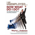 I Am Unemployed ... Now What Do I Do?: An Organized Approach to Becoming Employed