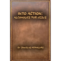 Into Action: Alcoholics for Jesus: A 12-Step Journey with Christ as Your Higher Power