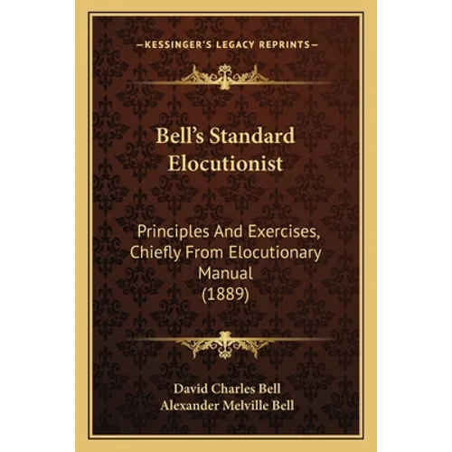 Bell's Standard Elocutionist: Principles And Exercises, Chiefly From Elocutionary Manual (1889)