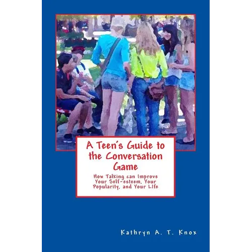 A Teen's Guide to the Conversation Game: How Talking Can Improve Your Popularity, Your Self-Esteem, and Your Life