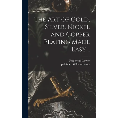 The Art of Gold, Silver, Nickel and Copper Plating Made Easy ..