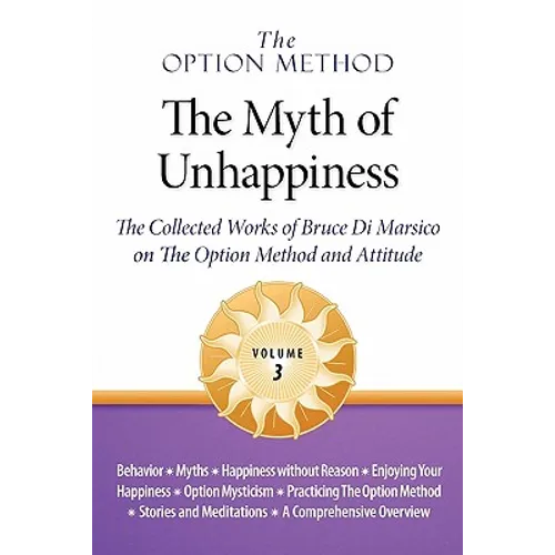 The Option Method: The Myth of Unhappiness. The Collected Works of Bruce Di Marsico on the Option Method & Attitude, Vol. 3