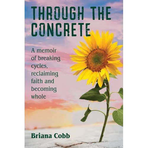 Through the Concrete: A Memoir of Breaking Cycles, Reclaiming Faith, and Becoming Whole