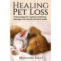 Healing Pet Loss: Practical Steps for Coping and Comforting Messages from Animals and Spirit Guides