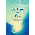 Be True to You: A Practical Guide to Pursuing an Authentic Path