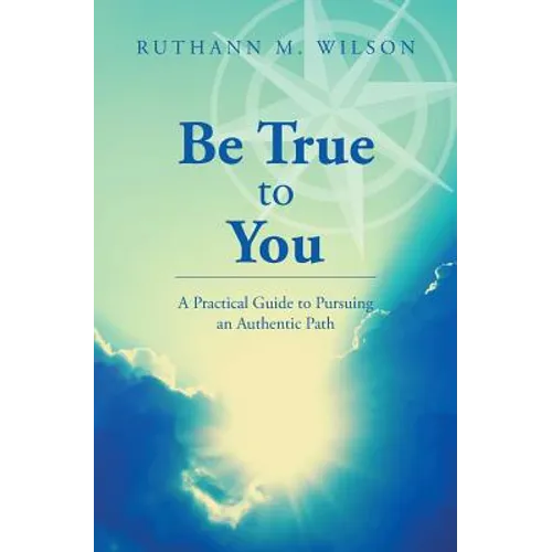 Be True to You: A Practical Guide to Pursuing an Authentic Path