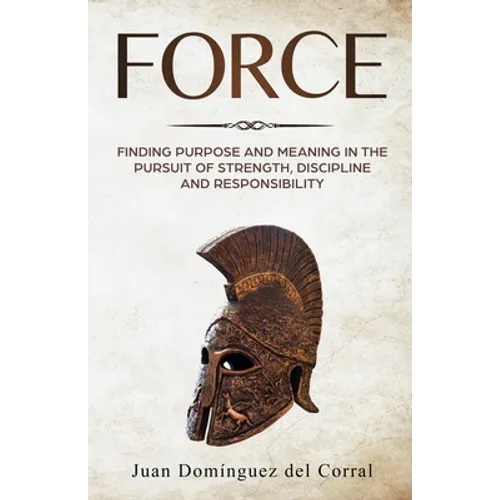 Force: Finding Purpose and Meaning in the Pursuit of Strength, Discipline, and Responsibility