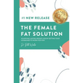 The Female Fat Solution: Achieving lasting weight loss by getting your hormones to work for you!